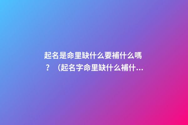起名是命里缺什么要補什么嗎？（起名字命里缺什么補什么嗎）